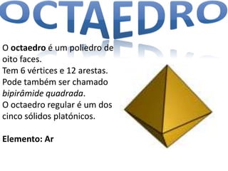 O octaedro é um poliedro de
oito faces.
Tem 6 vértices e 12 arestas.
Pode também ser chamado
bipirâmide quadrada.
O octaedro regular é um dos
cinco sólidos platónicos.

Elemento: Ar
 