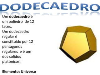 Um dodecaedro é
um poliedro de 12
faces.
Um dodecaedro
regular é
constituído por 12
pentágonos
regulares e é um
dos sólidos
platónicos.

Elemento: Universo
 