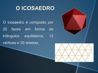O ICOSAEDRO

O icosaedro é composto por
20   faces   em    forma    de
triângulos   equiláteros,   12
vértices e 30 arestas.
 