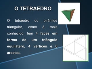 O TETRAEDRO

O    tetraedro    ou   pirâmide
triangular,     como   é   mais
conhecido, tem 4 faces em
forma      de    um    triângulo
equilátero, 4 vértices e 6
arestas.
 