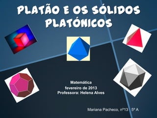PLATÃO E OS SÓLIDOS
PLATÓNICOS
Matemática
fevereiro de 2013
Professora: Helena Alves
Mariana Pacheco, nº13 5º A
 
