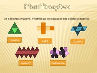 As seguintes imagens, mostram as planificações dos sólidos platónicos.




    Tetraedro                 Cubo                     Octaedro




                Icosaedro             Dodecaedro
 