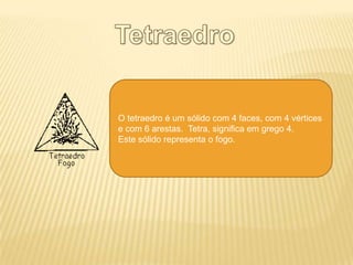 O tetraedro é um sólido com 4 faces, com 4 vértices
e com 6 arestas. Tetra, significa em grego 4.
Este sólido representa o fogo.
 