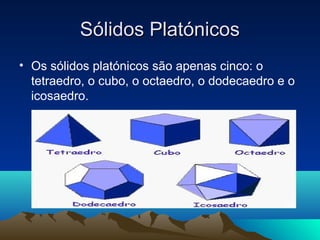 • Os sólidos platónicos são apenas cinco: o
tetraedro, o cubo, o octaedro, o dodecaedro e o
icosaedro.
Sólidos PlatónicosSólidos Platónicos
 