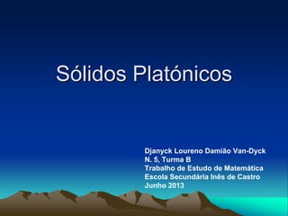 Sólidos Platónicos
Djanyck Loureno Damião Van-Dyck
N. 5, Turma B
Trabalho de Estudo de Matemática
Escola Secundária Inês de Castro
Junho 2013
 