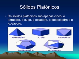 • Os sólidos platónicos são apenas cinco: o
tetraedro, o cubo, o octaedro, o dodecaedro e o
icosaedro.
Sólidos Platónicos
 