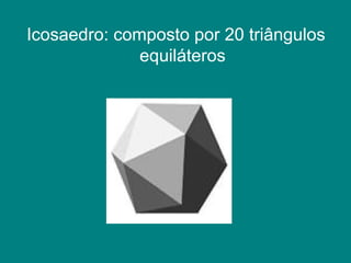 Icosaedro: composto por 20 triângulos equiláteros 