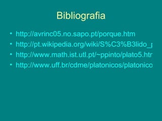 Bibliografia http://avrinc05.no.sapo.pt/porque.htm http://pt.wikipedia.org/wiki/S%C3%B3lido_plat%C3%B3nico http://www.math.ist.utl.pt/~ppinto/plato5.htm http://www.uff.br/cdme/platonicos/platonicos-html/solidos-platonicos-br.html 