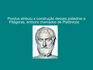 Proclus atribuiu a construção desses poliedros a Pitágoras, embora chamados de Platônicos         