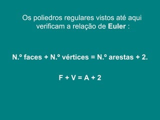 Os poliedros regulares vistos até aqui verificam a relação de  Euler  : N.º faces + N.º vértices = N.º arestas + 2. F + V = A + 2 