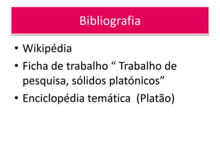 Bibliografia

• Wikipédia
• Ficha de trabalho “ Trabalho de
  pesquisa, sólidos platónicos”
• Enciclopédia temática (Platão)
 