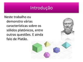 Introdução
Neste trabalho eu
 demonstro várias
 características sobre os
 sólidos platónicos, entre
 outras questões. E ainda
 falo de Platão.
 