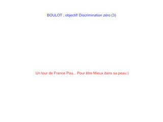 BOULOT ; objectif/ Discrimination zéro (3)
Un tour de France Pau... Pour être Mieux dans sa peau:)
 