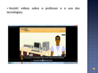  Assistir vídeos sobre o professor e o uso das
tecnologias;
 