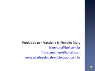 Produzido por Franciane R. Pinheiro Mury
franmury@bol.com.br
franciane.mury@gmail.com
www.saladeauladafran.blogspot.com.br
 