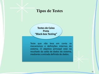Tipos de Testes
11
Teste que não leva em conta os
mecanismos e definições internos do
sistema. O objetivo principal está no
resultado da saída de dados do sistema,
mediante a entrada definida de dados.
Testes de Caixa
Preta
“Black-box Testing”
 