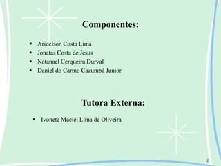2
Componentes:
 Aridelson Costa Lima
 Jonatas Costa de Jesus
 Natanael Cerqueira Durval
 Daniel do Carmo Cazumbá Junior
Tutora Externa:
 Ivonete Maciel Lima de Oliveira
 