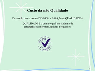 Custo da não Qualidade
5
De acordo com a norma ISO 9000, a definição de QUALIDADE é:
QUALIDADE é o grau no qual um conjunto de
características inerentes, satisfaz a requisitos”
 