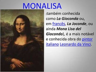 MONALISA(também conhecida como La Gioconda ou, em francês, La Joconde, ou ainda Mona Lisa del Giocondo), é a mais notável e conhecida obra do pintoritaliano Leonardo da Vinci.