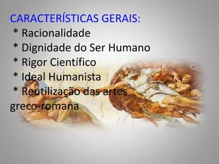 CARACTERÍSTICAS GERAIS:  * Racionalidade  * Dignidade do Ser Humano  * Rigor Científico  * Ideal Humanista  * Reutilização das artes greco-romana 