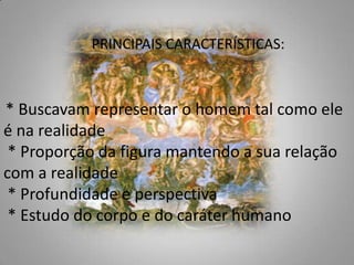 PRINCIPAIS CARACTERÍSTICAS:  * Buscavam representar o homem tal como ele é na realidade  * Proporção da figura mantendo a sua relação com a realidade  * Profundidade e perspectiva  * Estudo do corpo e do caráter humano 