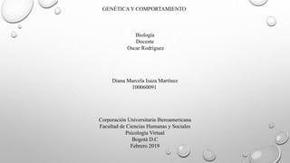 GENÉTICA Y COMPORTAMIENTO
Biología
Docente
Oscar Rodríguez
Diana Marcela Isaza Martínez
100060091
Corporación Universitaria Iberoamericana
Facultad de Ciencias Humanas y Sociales
Psicología Virtual
Bogotá D.C
Febrero 2019
 