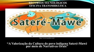 RECURSOS TECNOLÓGICOS
OFICINA TRANSMIDIÁTICA
http://www.nusoken.com/
“A Valorização da Cultura do povo indígena Sateré-Mawé
por meio de Narrativas Orais”
 