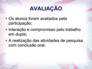 AVALIAÇÃO
●

●

●

Os alunos foram avaliados pela
participação;
Interação e compromisso pelo trabalho
em dupla;
A realização das atividades de pesquisa
com conclusão oral.

 