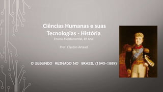 Ciências Humanas e suas
Tecnologias - História
Ensino Fundamental, 8º Ano
Prof: Clayton Artaud
O SEGUNDO REINADO NO BRASIL (1840-1889)
 