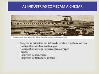 AS INDÚSTRIAS COMEÇAM A CHEGAR
• Surgem as primeiras indústrias de tecidos, chapéus e cerveja
• Companhias de iluminação a gás
• Companhias de seguro e navegação a vapor
• Bancos
• Empresas de mineração
• Empresas de transporte urbano
 