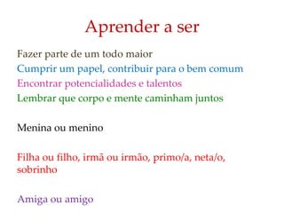 Aprender a ser
Fazer parte de um todo maior
Cumprir um papel, contribuir para o bem comum
Encontrar potencialidades e talentos
Lembrar que corpo e mente caminham juntos
Menina ou menino
Filha ou filho, irmã ou irmão, primo/a, neta/o,
sobrinho
Amiga ou amigo
 