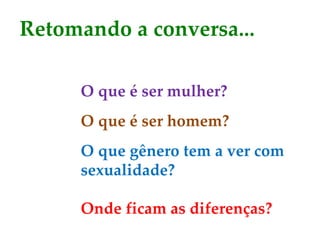 O que é ser mulher?
O que é ser homem?
O que gênero tem a ver com
sexualidade?
Onde ficam as diferenças?
Retomando a conversa...
 