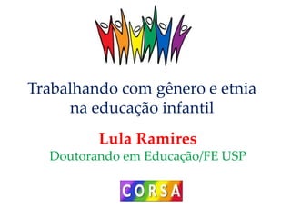 Trabalhando com gênero e etnia
na educação infantil
Lula Ramires
Doutorando em Educação/FE USP
 