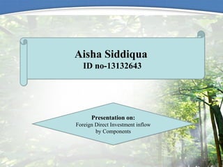 Aisha Siddiqua
ID no-13132643
Aisha Siddiqua
ID no-13132643
Presentation on:
Foreign Direct Investment inflow
by Components
Presentation on:
Foreign Direct Investment inflow
by Components
 