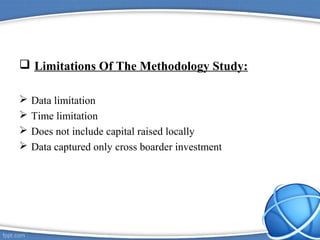  Limitations Of The Methodology Study:
 Data limitation
 Time limitation
 Does not include capital raised locally
 Data captured only cross boarder investment
 