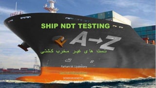 SHIP NDT TESTING
‫کشتی‬ ‫مخرب‬ ‫غیر‬ ‫های‬ ‫تست‬
Parham M. Liyalestany
Spm.ndt.l3@gmail.com
00989383898354
 