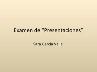 Examen de “Presentaciones” Sara García Valle. 