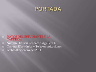    DATOS DEL ESTUDIANTE Y LA
    CARRERA:
   Nombre: Edison Leonardo Aguilera L
   Carrera: Electrónica y Telecomunicaciones
   Fecha:20 de enero del 2011
 