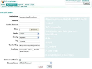 Aquí estamos editando nuestro perfil:
1- Mail
2-Contraseña
3-Adjuntar una foto que nos
identifique
4-Sexo
5-País
6-Ciudad
7-Sitio web
8-Descripción e intereses
9- “Clic” en SAVE
 