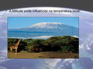 • A Altitude pode influenciar na temperatura local;
 