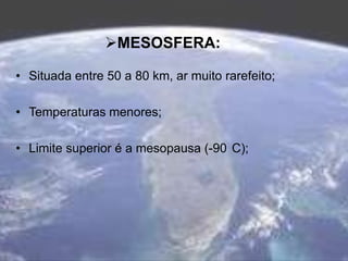 MESOSFERA:
• Situada entre 50 a 80 km, ar muito rarefeito;
• Temperaturas menores;
• Limite superior é a mesopausa (-90 C);
 