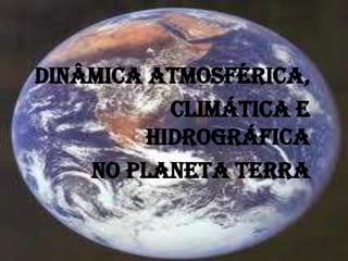 DINÂMICA ATMOSFÉRICA,
CLIMÁTICA E
HIDROGRÁFICA
NO PLANETA TERRA
 