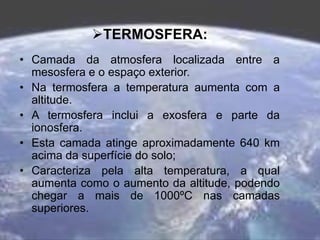 TERMOSFERA:
• Camada da atmosfera localizada entre a
mesosfera e o espaço exterior.
• Na termosfera a temperatura aumenta...
