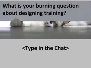 What is your burning question
about designing training?

<Type in the Chat>

 