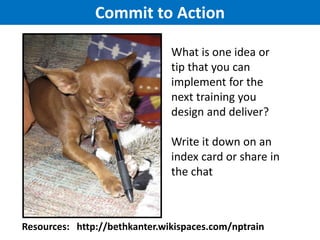 Commit to Action
What is one idea or
tip that you can
implement for the
next training you
design and deliver?
Write it down on an
index card or share in
the chat

Resources: http://bethkanter.wikispaces.com/nptrain

 