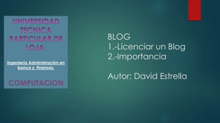 Ingeniería Administración en
banca y finanzas.
COMPUTACION
BLOG
1.-Licenciar un Blog
2.-Importancia
Autor: David Estrella
 
