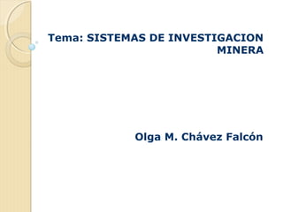 Tema: SISTEMAS DE INVESTIGACION
MINERA
Olga M. Chávez Falcón
 