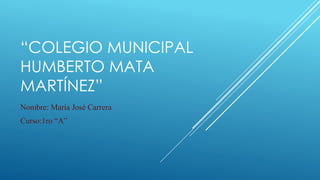 “COLEGIO MUNICIPAL
HUMBERTO MATA
MARTÍNEZ”
Nombre: María José Carrera
Curso:1ro “A”
 