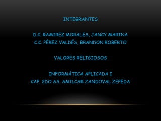 INTEGRANTES
D.C. RAMIREZ MORALES, JANCY MARINA
C.C. PÉREZ VALDÉS, BRANDON ROBERTO
VALORES RELIGIOSOS
INFORMÁTICA APLICADA I
CAP. 2DO AS. AMILCAR ZANDOVAL ZEPEDA
 