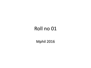 Roll no 01
Mphil 2016
 